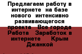 Предлагаем работу в интернете, на базе нового, интенсивно-развивающегося проекта - Все города Работа » Заработок в интернете   . Крым,Джанкой